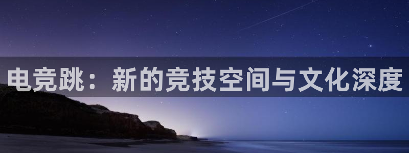 多宝电竞入口：电竞跳：新的竞技空间与文化深度